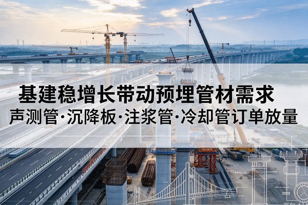易县基建稳增长带动预埋监测管材需求，声测管、沉降板、注浆管订单持续放量